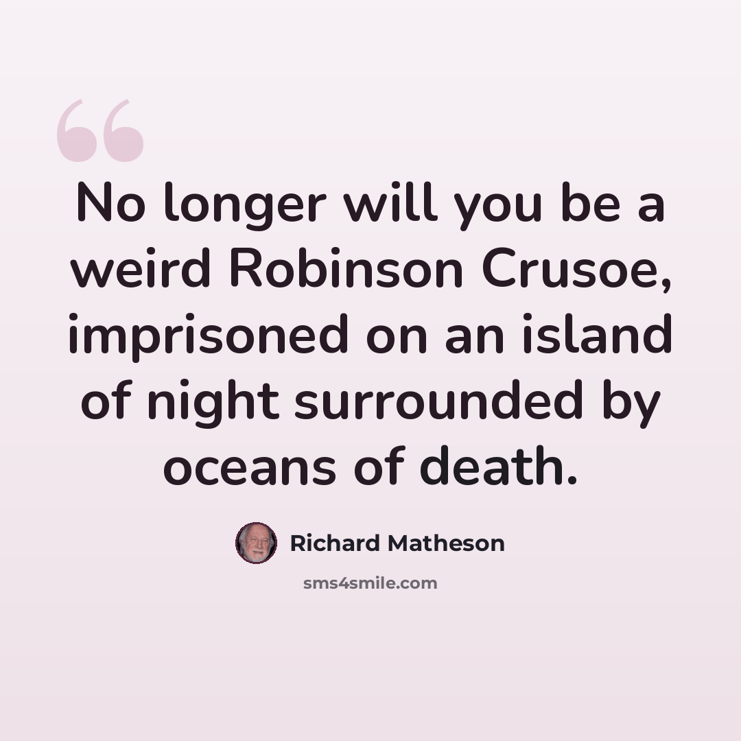 “No longer will you be a weird Robinson Crusoe, imprisoned on an island of night surrounded by oceans of death.” quote by Richard Matheson
