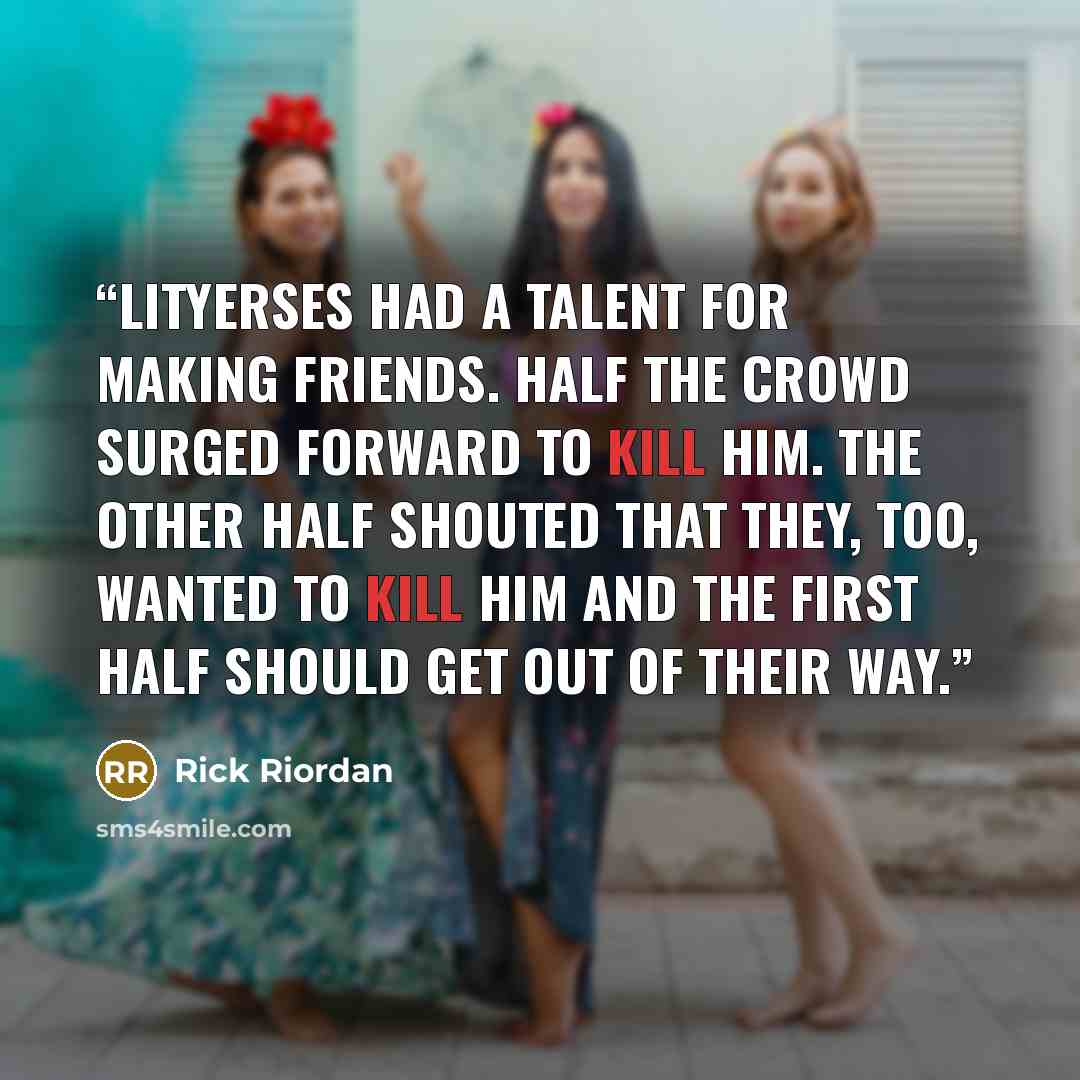 “Lityerses had a talent for making friends. Half the crowd surged forward to kill him. The other half shouted that they, too, wanted to kill him and the first half should get out of their way.” quote by Rick Riordan