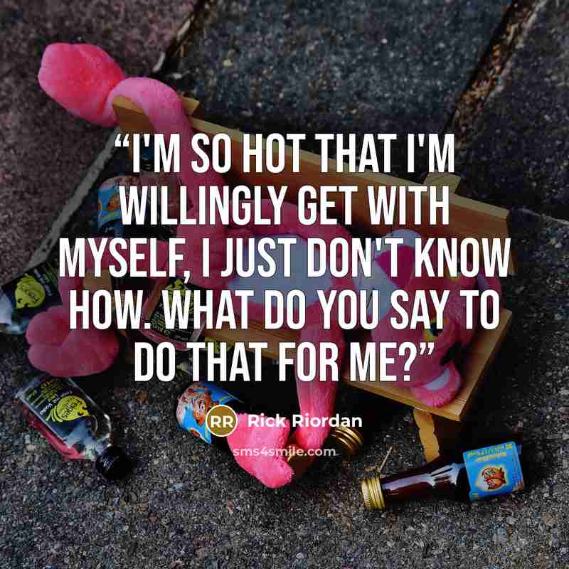 “I'm so hot that I'm willingly get with myself, I just don't know how. What do you say to do that for me?” quote by Rick Riordan