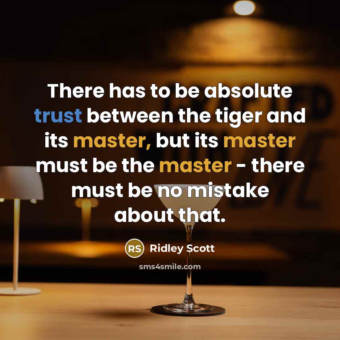 “There has to be absolute trust between the tiger and its master, but its master must be the master - there must be no mistake about that.” quote by Ridley Scott