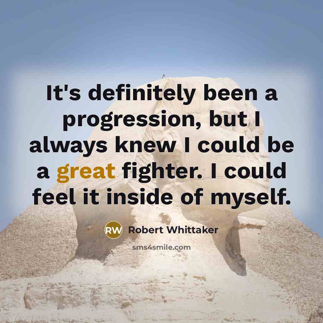 “It's definitely been a progression, but I always knew I could be a great fighter. I could feel it inside of myself.” quote by Robert Whittaker