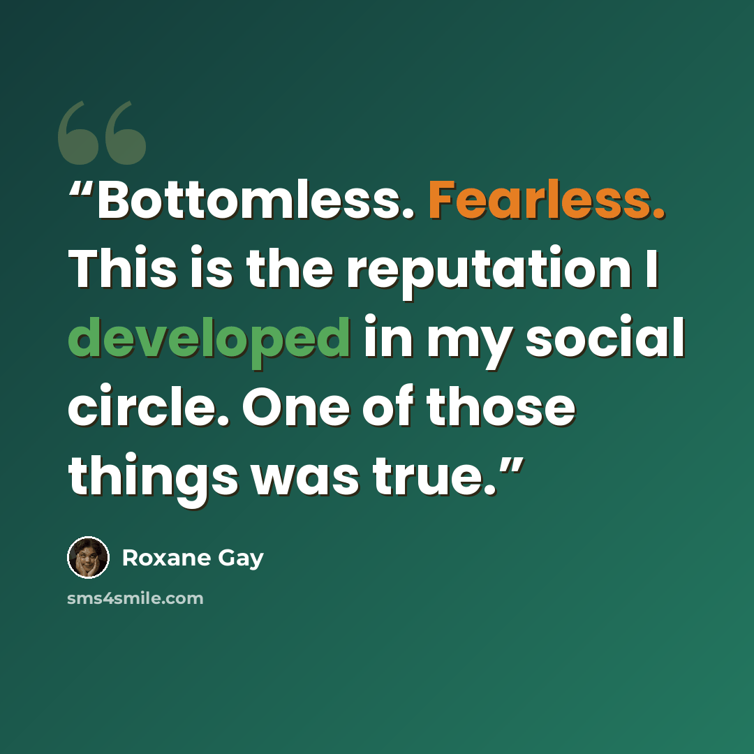 “Bottomless. Fearless. This is the reputation I developed in my social circle. One of those things was true.” quote by Roxane Gay