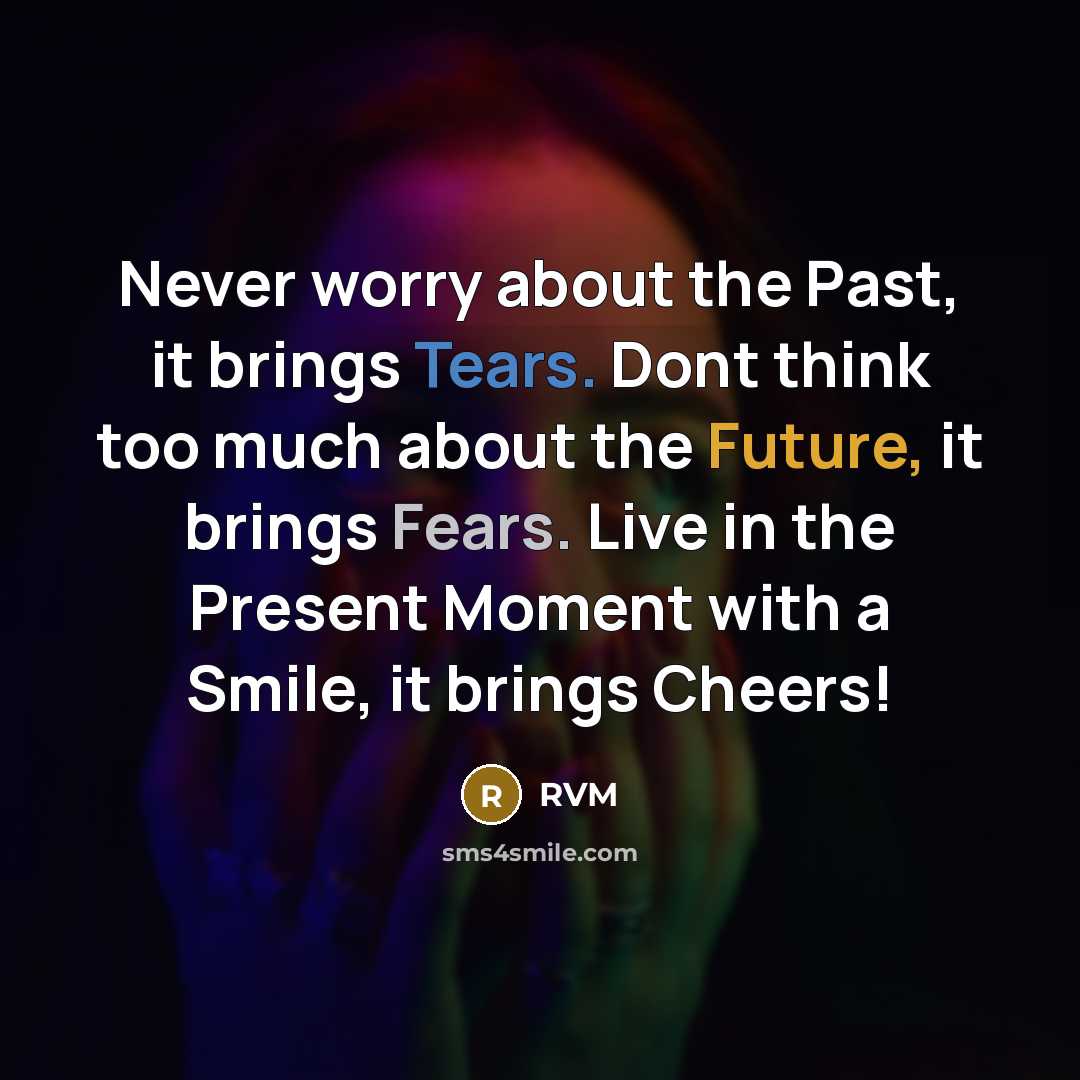 “Never worry about the Past, it brings Tears. Dont think too much about the Future, it brings Fears. Live in the Present Moment with a Smile, it brings Cheers!” quote by RVM