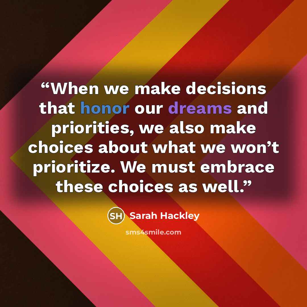 “When we make decisions that honor our dreams and priorities, we also make choices about what we won’t prioritize. We must embrace these choices as well.” quote by Sarah Hackley