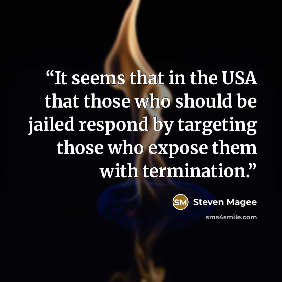 “It seems that in the USA that those who should be jailed respond by targeting those who expose them with termination.” quote by Steven Magee