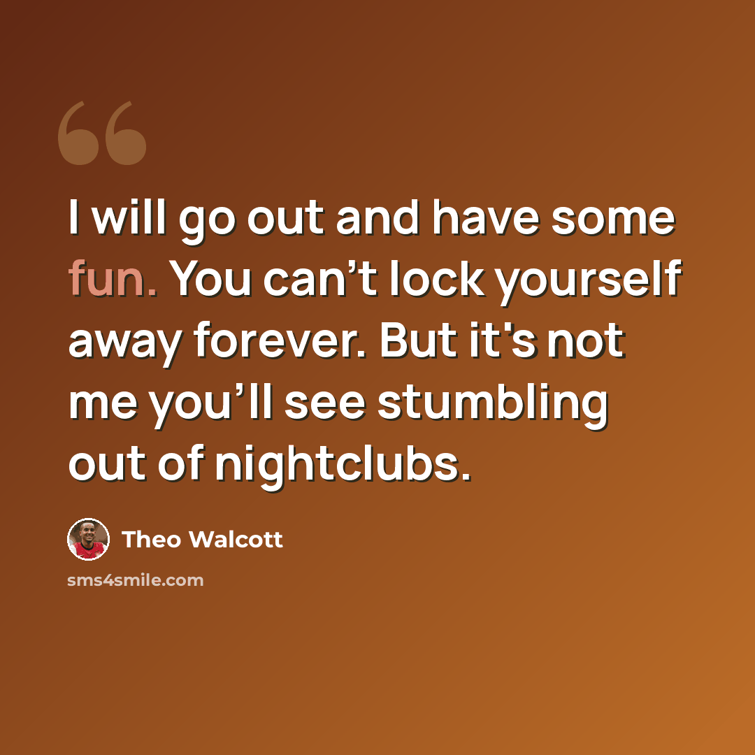 “I will go out and have some fun. You can't lock yourself away forever. But it's not me you'll see stumbling out of nightclubs.” quote by Theo Walcott