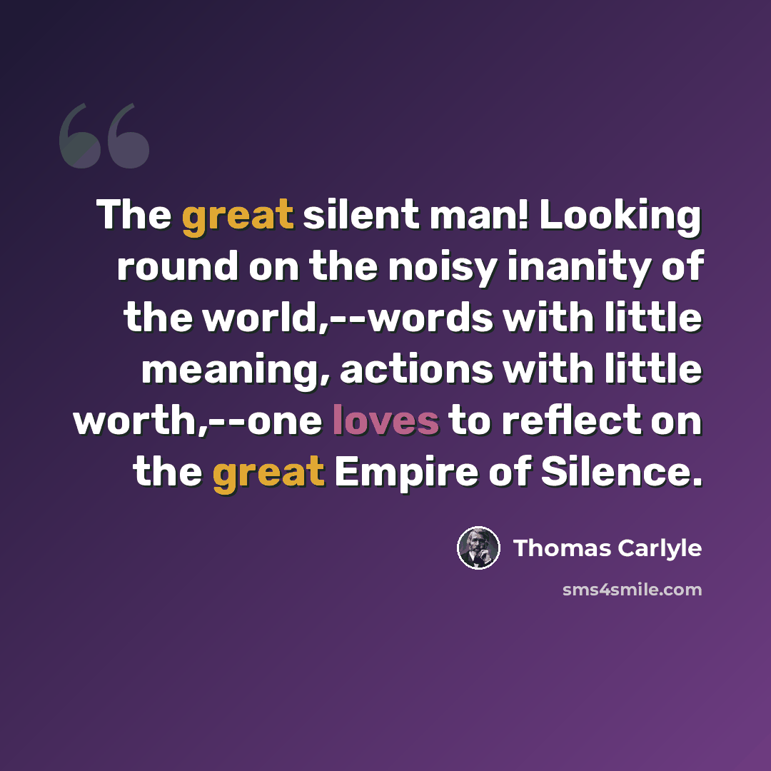 “The great silent man! Looking round on the noisy inanity of the world,--words with little meaning, actions with little worth,--one loves to reflect on the great Empire of Silence.” quote by Thomas Carlyle