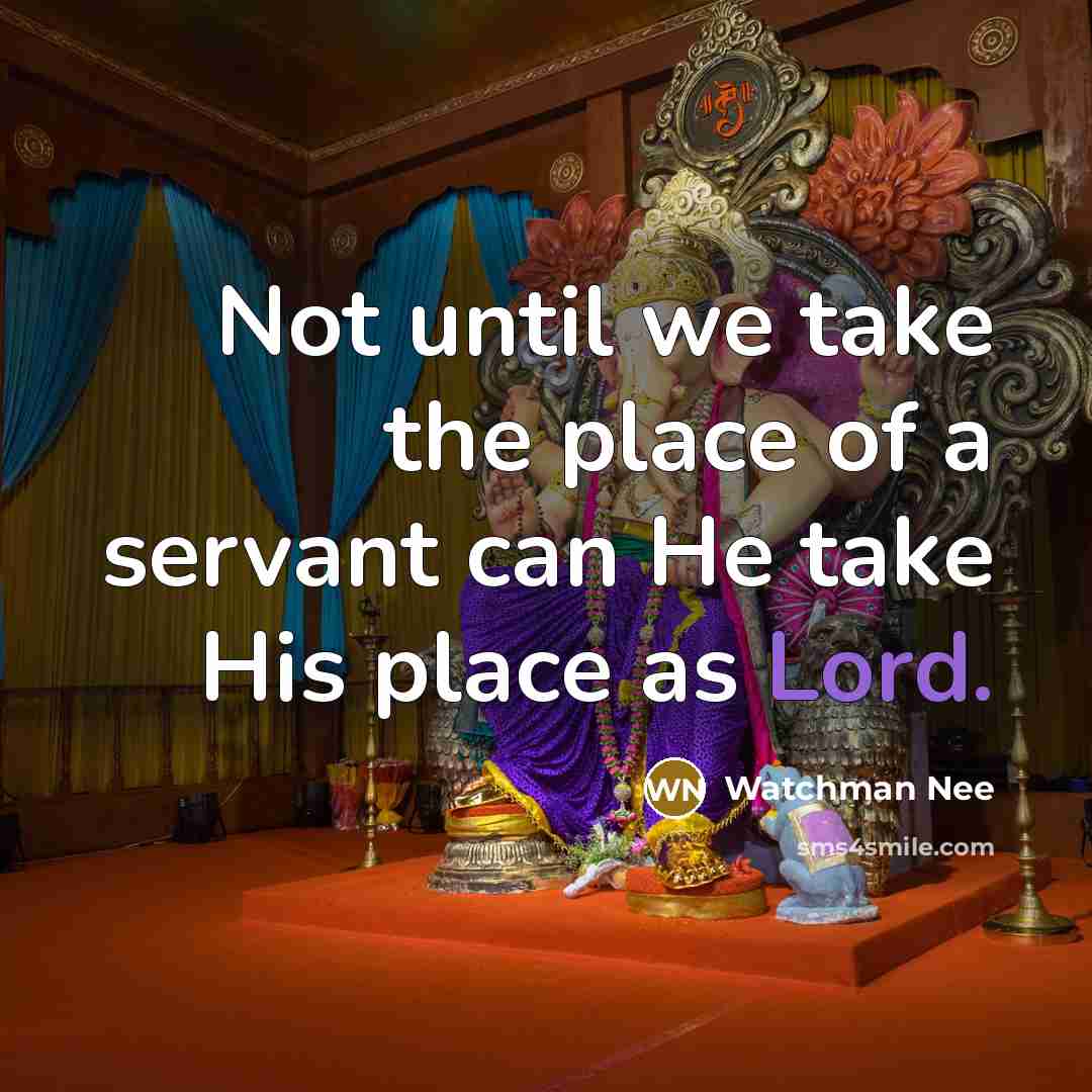 “Not until we take the place of a servant can He take His place as Lord.” quote by Watchman Nee