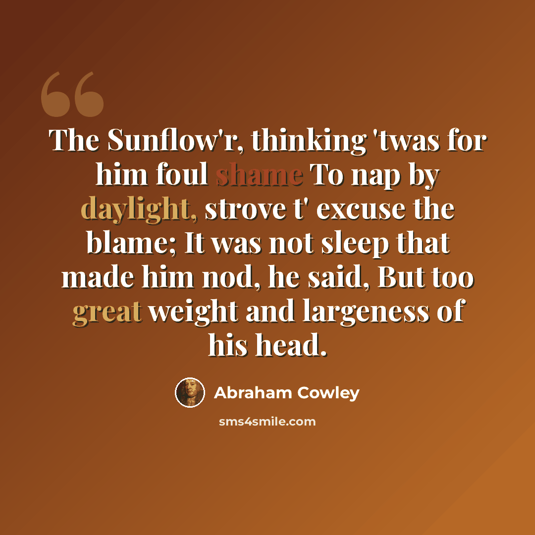 “The Sunflow'r, thinking 'twas for him foul shame To nap by daylight, strove t' excuse the blame; It was not sleep that made him nod, he said, But too great weight and largeness of his head.” quote by Abraham Cowley