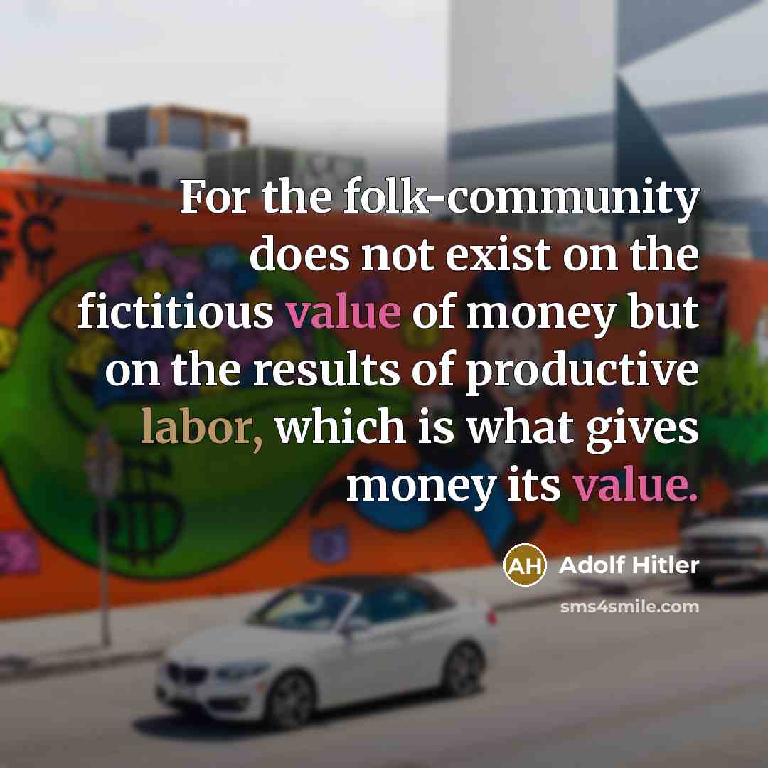 “For the folk-community does not exist on the fictitious value of money but on the results of productive labor, which is what gives money its value.” quote by Adolf Hitler