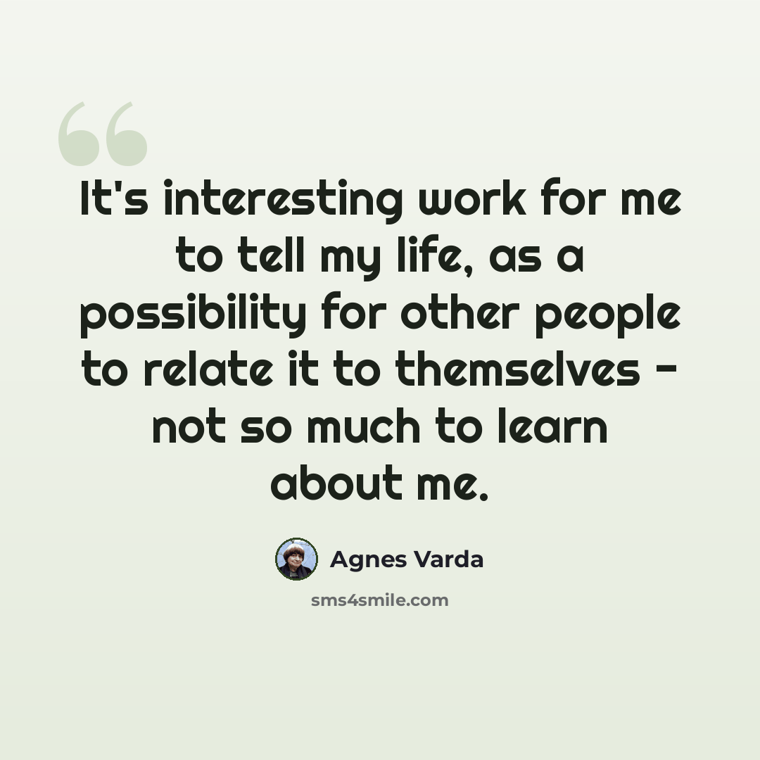 “It's interesting work for me to tell my life, as a possibility for other people to relate it to themselves - not so much to learn about me.” quote by Agnes Varda