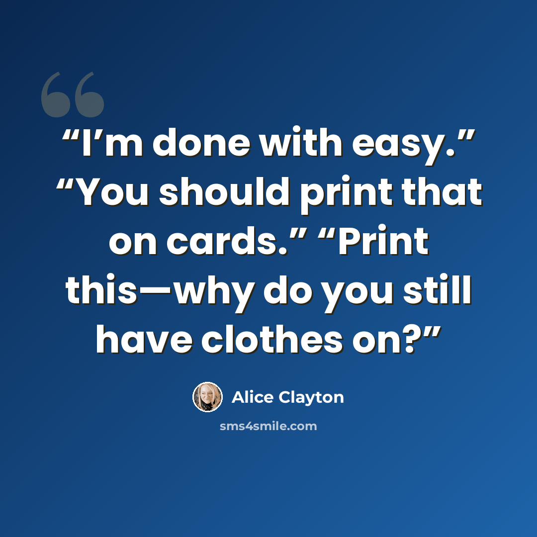 “I’m done with easy.” “You should print that on cards.” “Print this—why do you still have clothes on?” quote by Alice Clayton