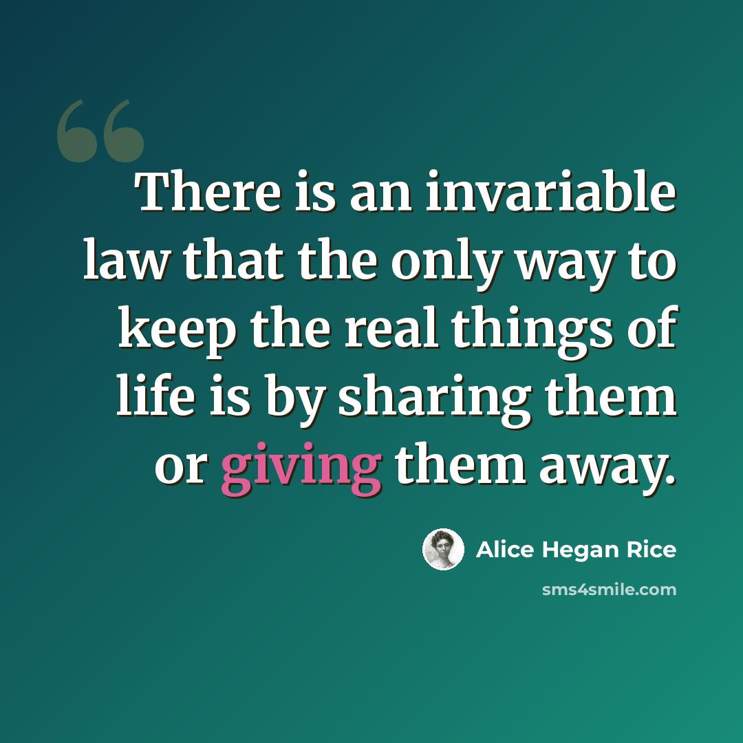 “There is an invariable law that the only way to keep the real things of life is by sharing them or giving them away.” quote by Alice Hegan Rice