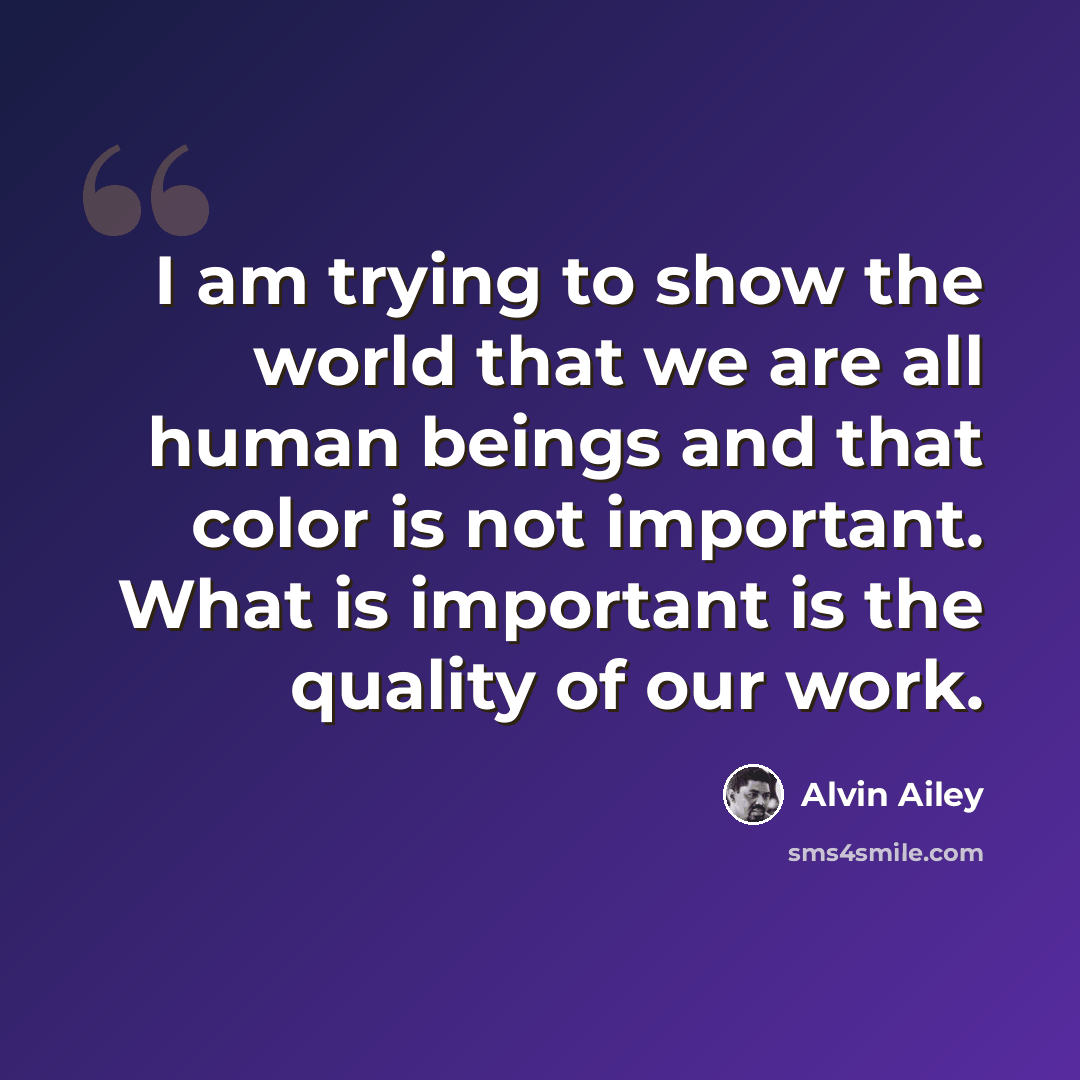 “I am trying to show the world that we are all human beings and that color is not important. What is important is the quality of our work.” quote by Alvin Ailey