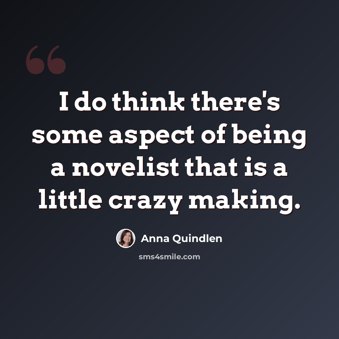 “I do think there's some aspect of being a novelist that is a little crazy making.” quote by Anna Quindlen