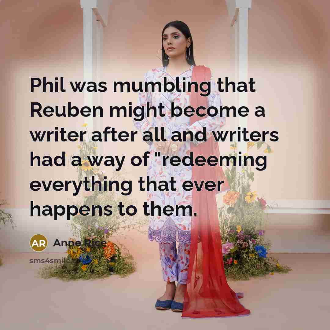 “Phil was mumbling that Reuben might become a writer after all and writers had a way of "redeeming everything that ever happens to them.” quote by Anne Rice