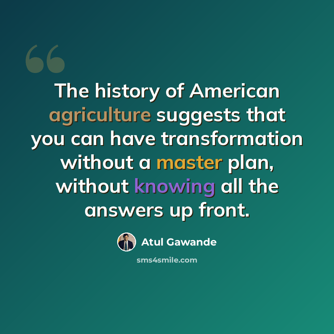 “The history of American agriculture suggests that you can have transformation without a master plan, without knowing all the answers up front.” quote by Atul Gawande