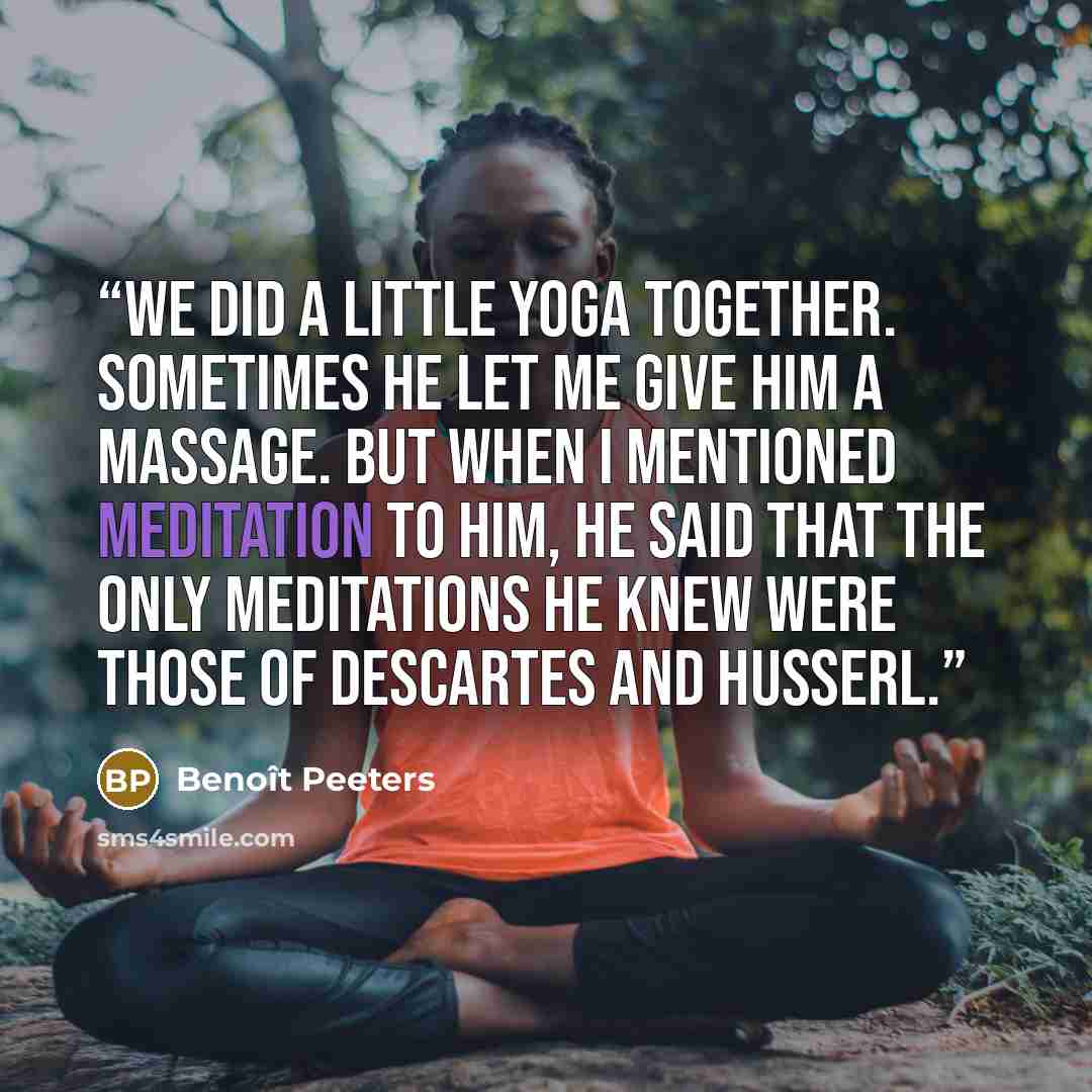 “We did a little yoga together. Sometimes he let me give him a massage. But when I mentioned meditation to him, he said that the only meditations he knew were those of Descartes and Husserl.” quote by Benoît Peeters