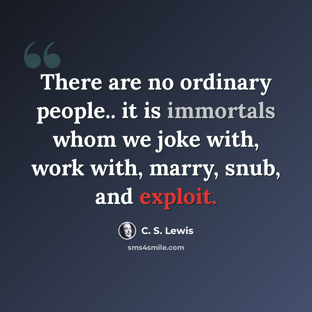 “There are no ordinary people.. it is immortals whom we joke with, work with, marry, snub, and exploit.” quote by C. S. Lewis
