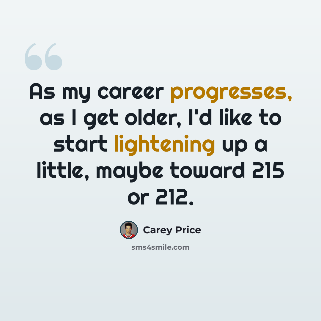 “As my career progresses, as I get older, I'd like to start lightening up a little, maybe toward 215 or 212.” quote by Carey Price