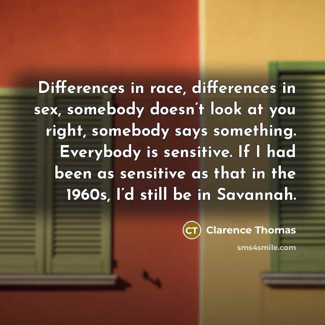 “Differences in race, differences in sex, somebody doesn’t look at you right, somebody says something. Everybody is sensitive. If I had been as sensitive as that in the 1960s, I’d still be in Savannah.” quote by Clarence Thomas