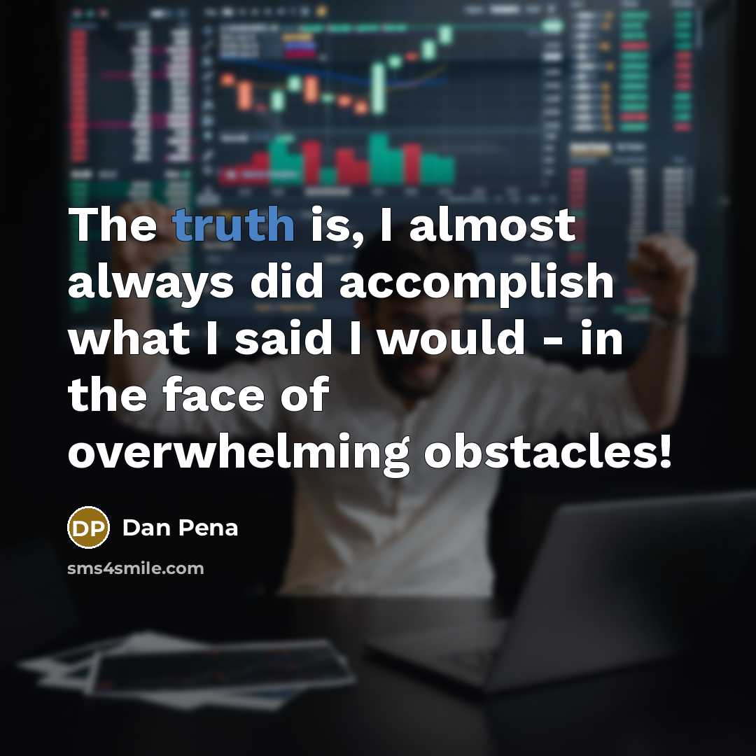 “The truth is, I almost always did accomplish what I said I would - in the face of overwhelming obstacles!” quote by Dan Pena