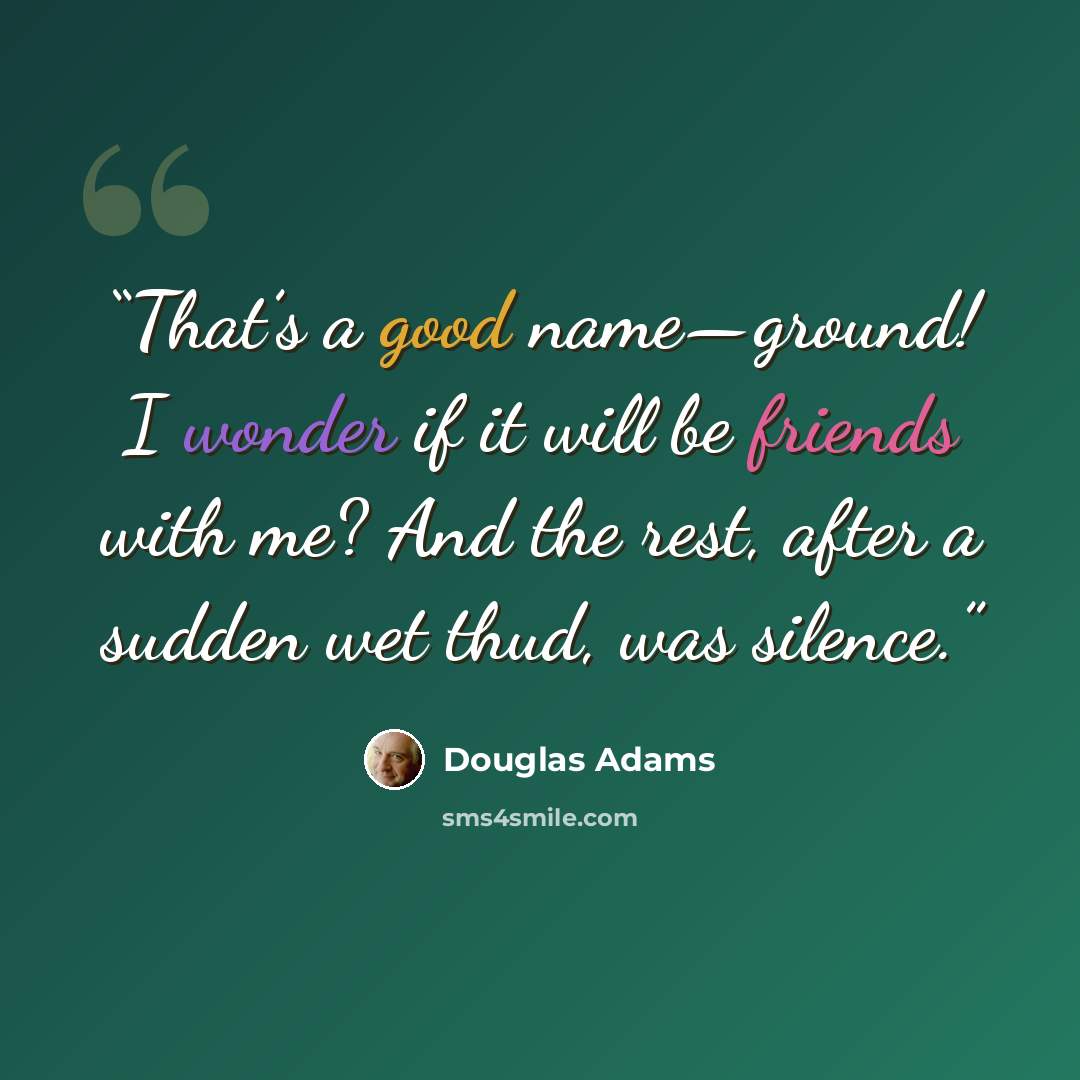 “That’s a good name—ground! I wonder if it will be friends with me? And the rest, after a sudden wet thud, was silence.” quote by Douglas Adams