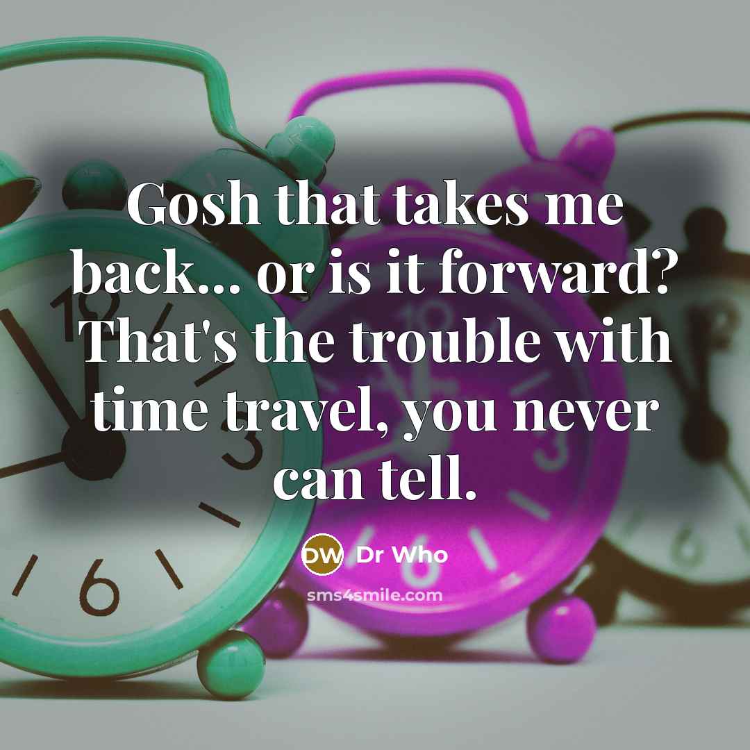 “Gosh that takes me back... or is it forward? That's the trouble with time travel, you never can tell.” quote by Dr Who