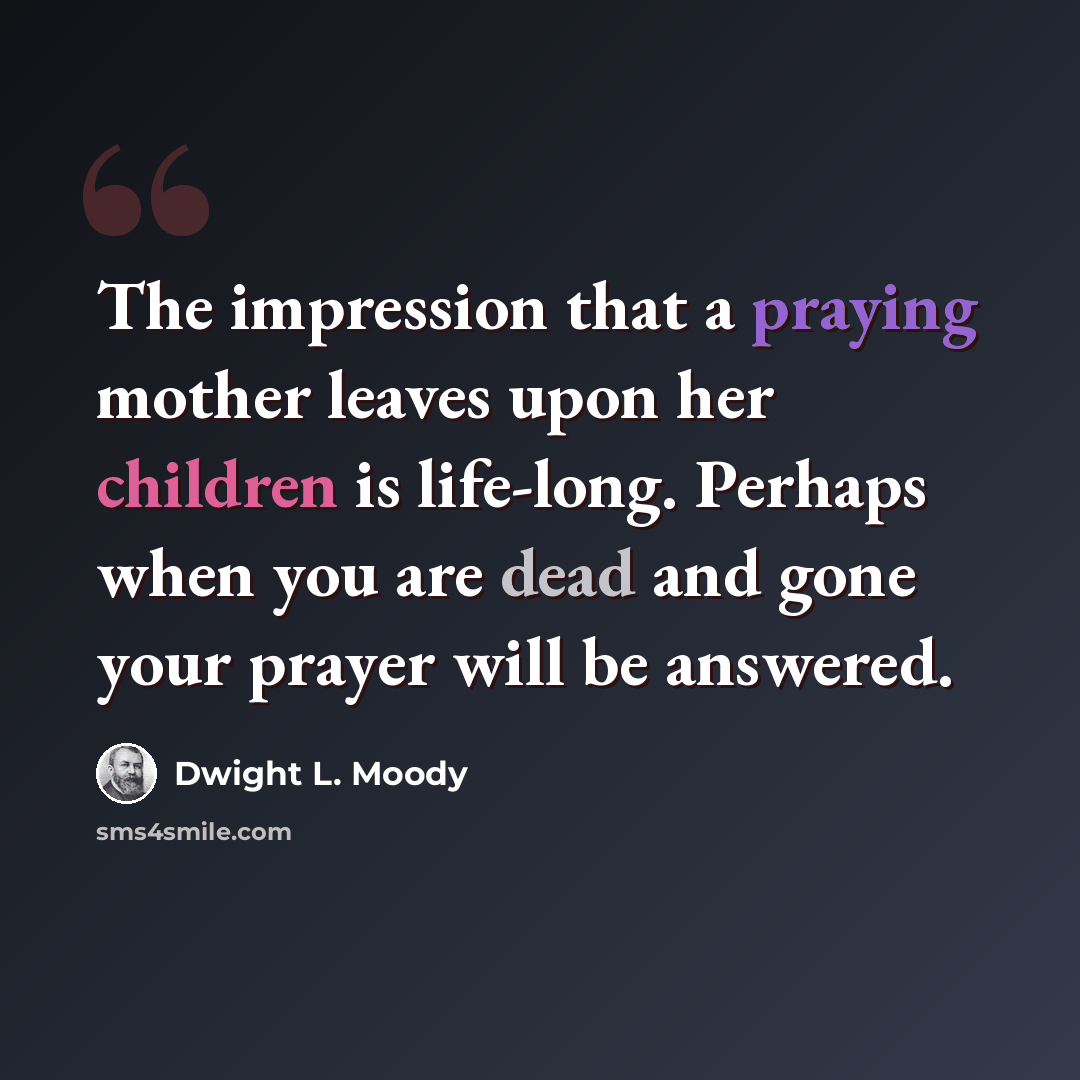 “The impression that a praying mother leaves upon her children is life-long. Perhaps when you are dead and gone your prayer will be answered.” quote by Dwight L. Moody