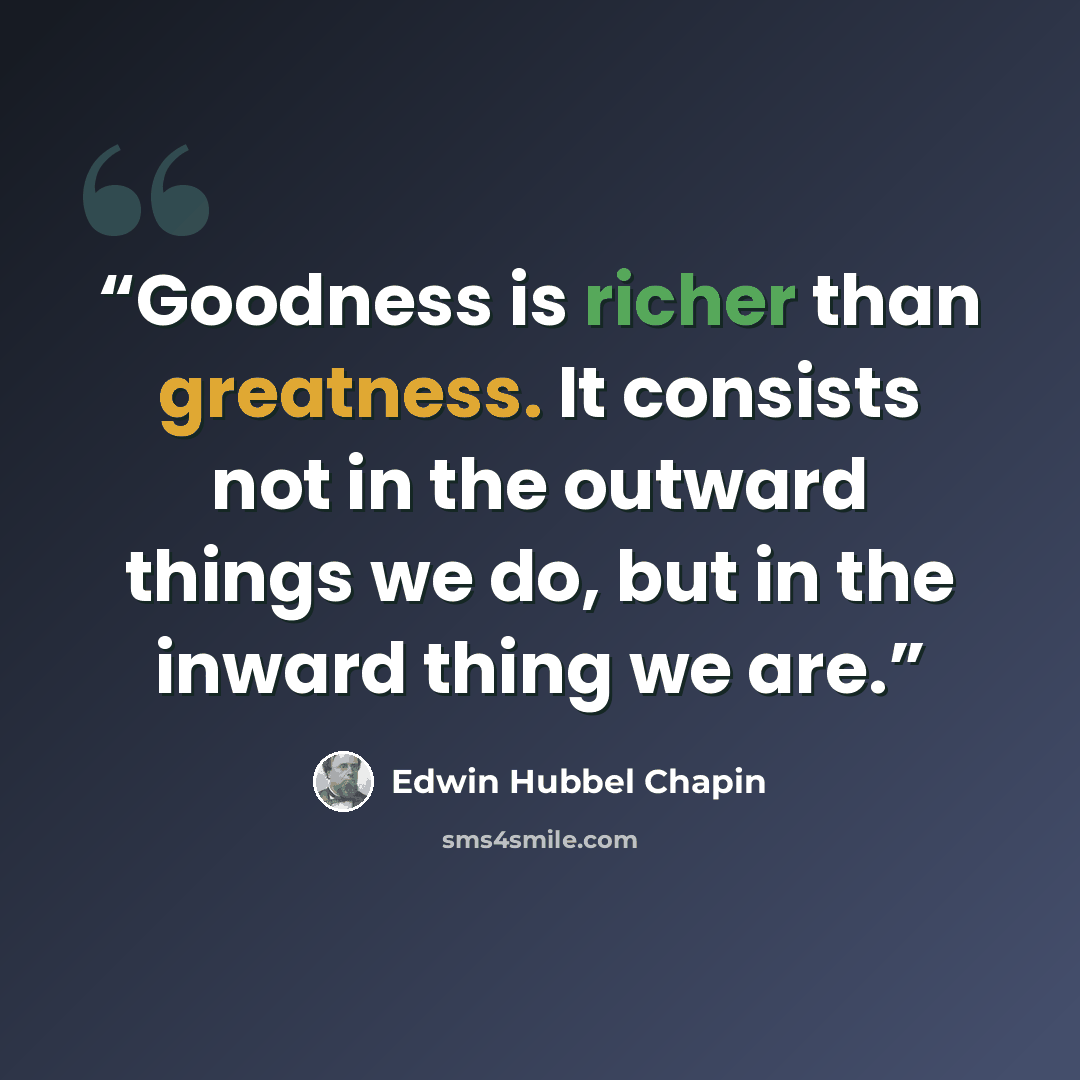 “Goodness is richer than greatness. It consists not in the outward things we do, but in the inward thing we are.” quote by Edwin Hubbel Chapin