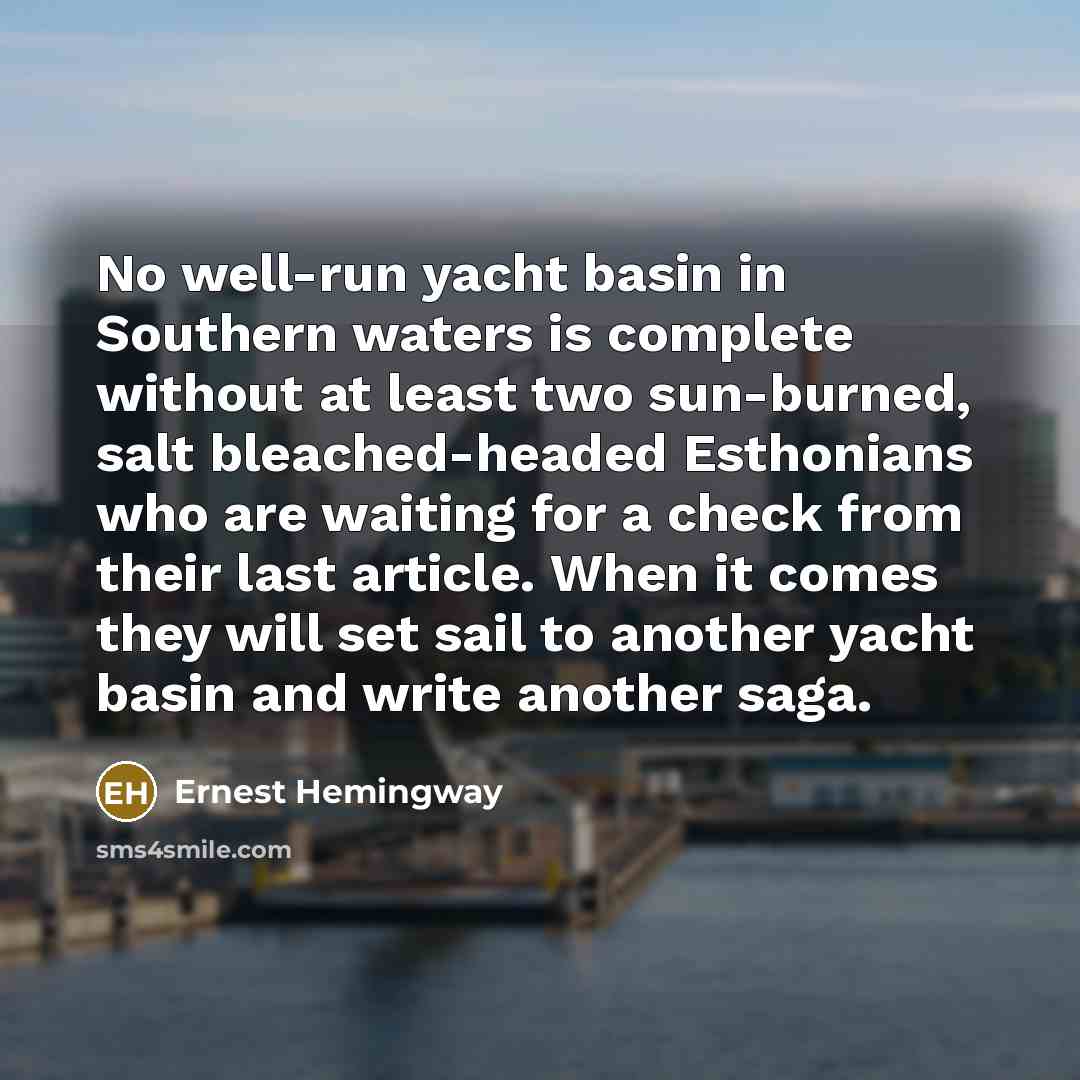 “No well-run yacht basin in Southern waters is complete without at least two sun-burned, salt bleached-headed Esthonians who are waiting for a check from their last article. When it comes they will set sail to another yacht basin and write another saga.” quote by Ernest Hemingway