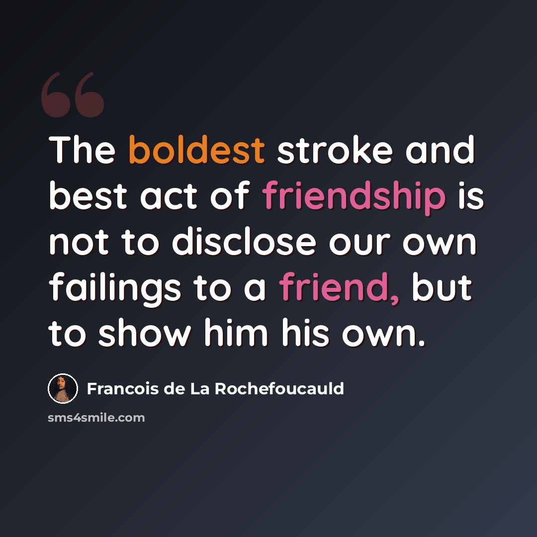 “The boldest stroke and best act of friendship is not to disclose our own failings to a friend, but to show him his own.” quote by Francois de La Rochefoucauld