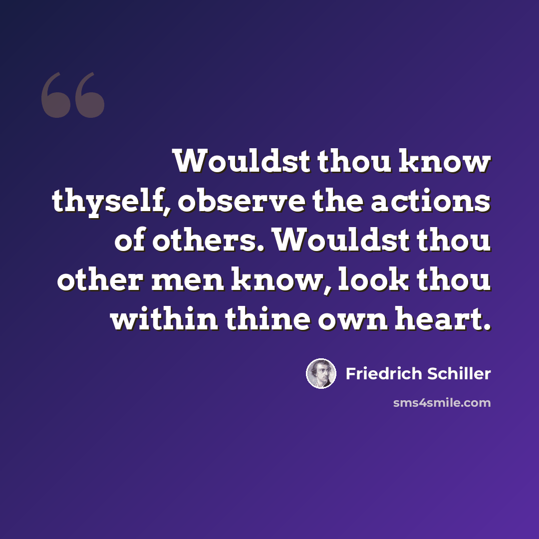 “Wouldst thou know thyself, observe the actions of others. Wouldst thou other men know, look thou within thine own heart.” quote by Friedrich Schiller
