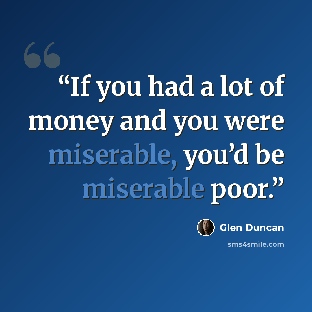 “If you had a lot of money and you were miserable, you’d be miserable poor.” quote by Glen Duncan