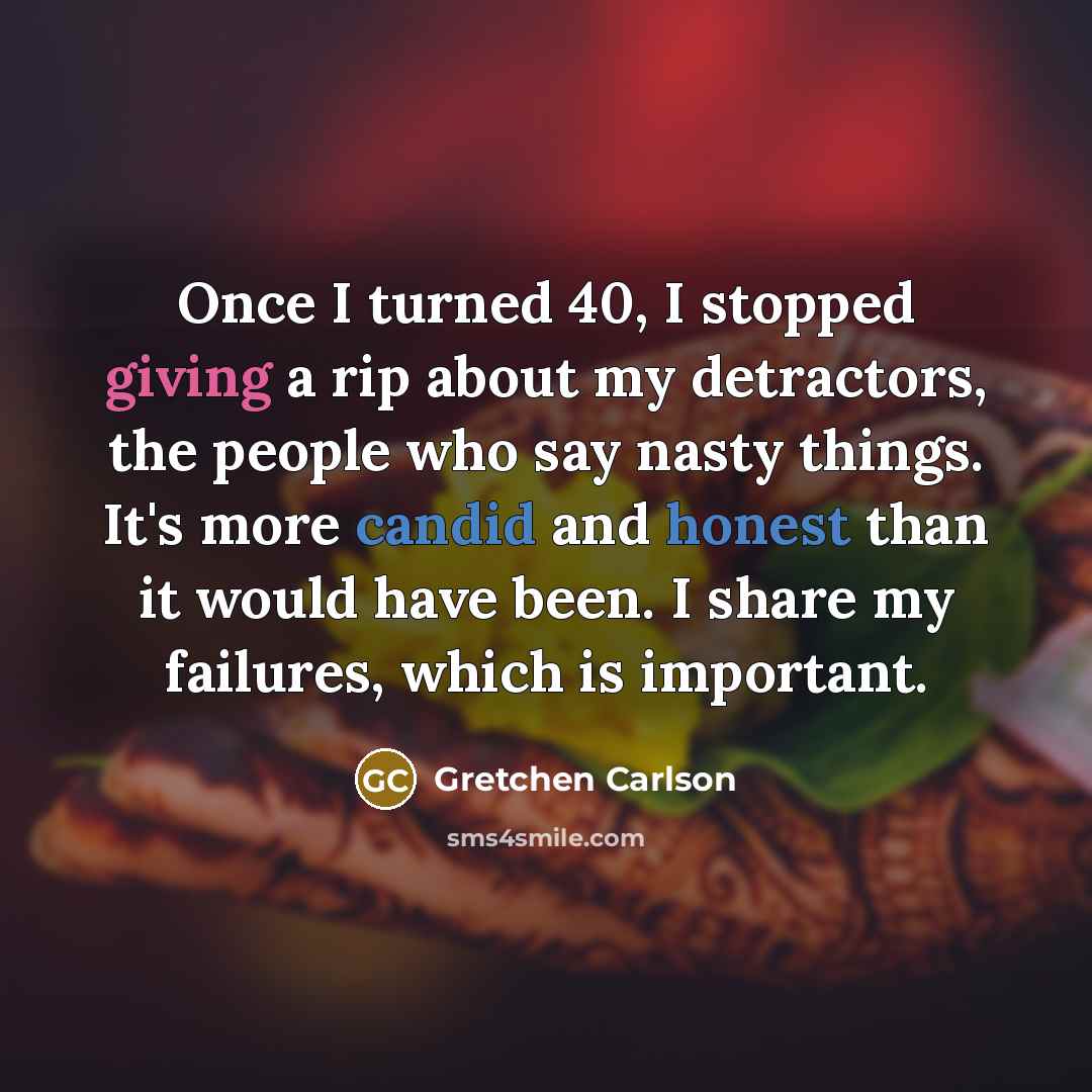 “Once I turned 40, I stopped giving a rip about my detractors, the people who say nasty things. It's more candid and honest than it would have been. I share my failures, which is important.” quote by Gretchen Carlson