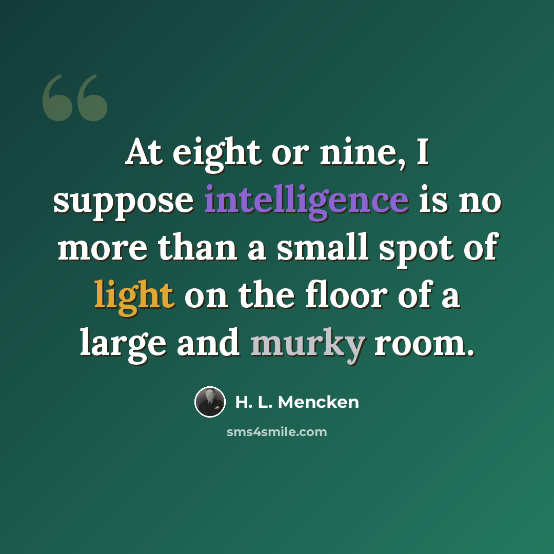 “At eight or nine, I suppose intelligence is no more than a small spot of light on the floor of a large and murky room.” quote by H. L. Mencken