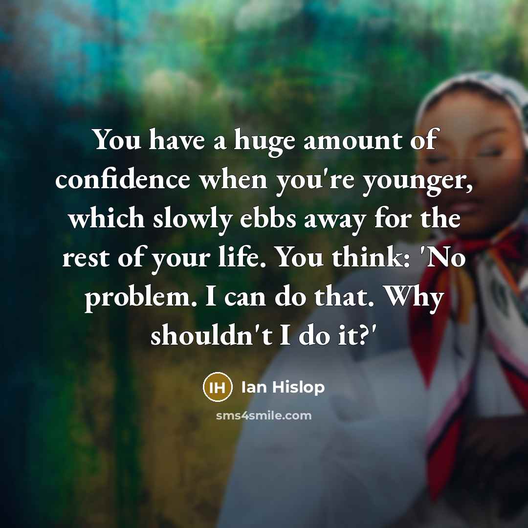 “You have a huge amount of confidence when you're younger, which slowly ebbs away for the rest of your life. You think: 'No problem. I can do that. Why shouldn't I do it?'” quote by Ian Hislop