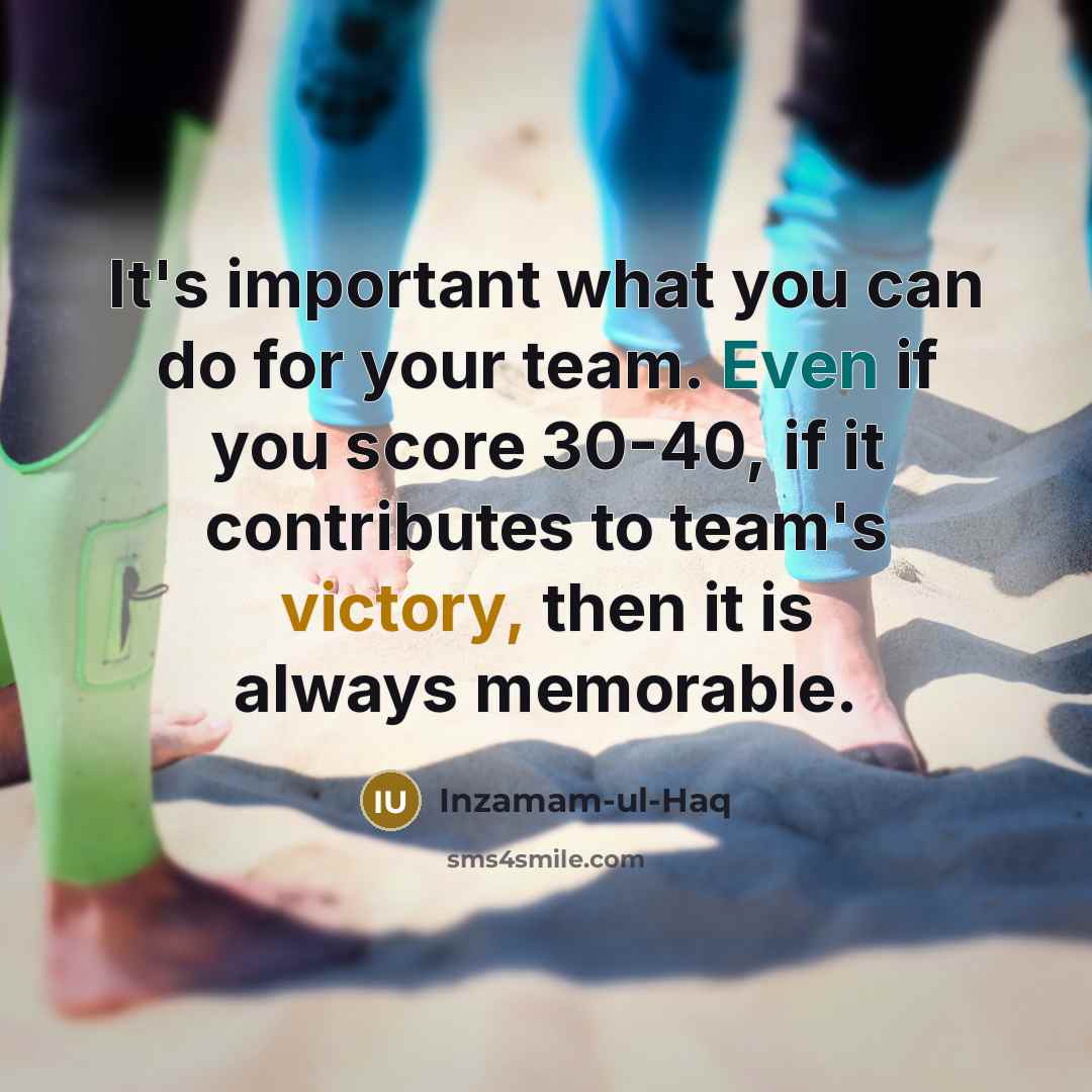 “It's important what you can do for your team. Even if you score 30-40, if it contributes to team's victory, then it is always memorable.” quote by Inzamam-ul-Haq