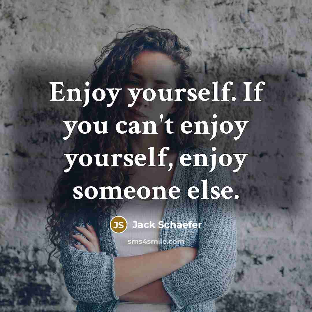 “Enjoy yourself. If you can't enjoy yourself, enjoy someone else.” quote by Jack Schaefer