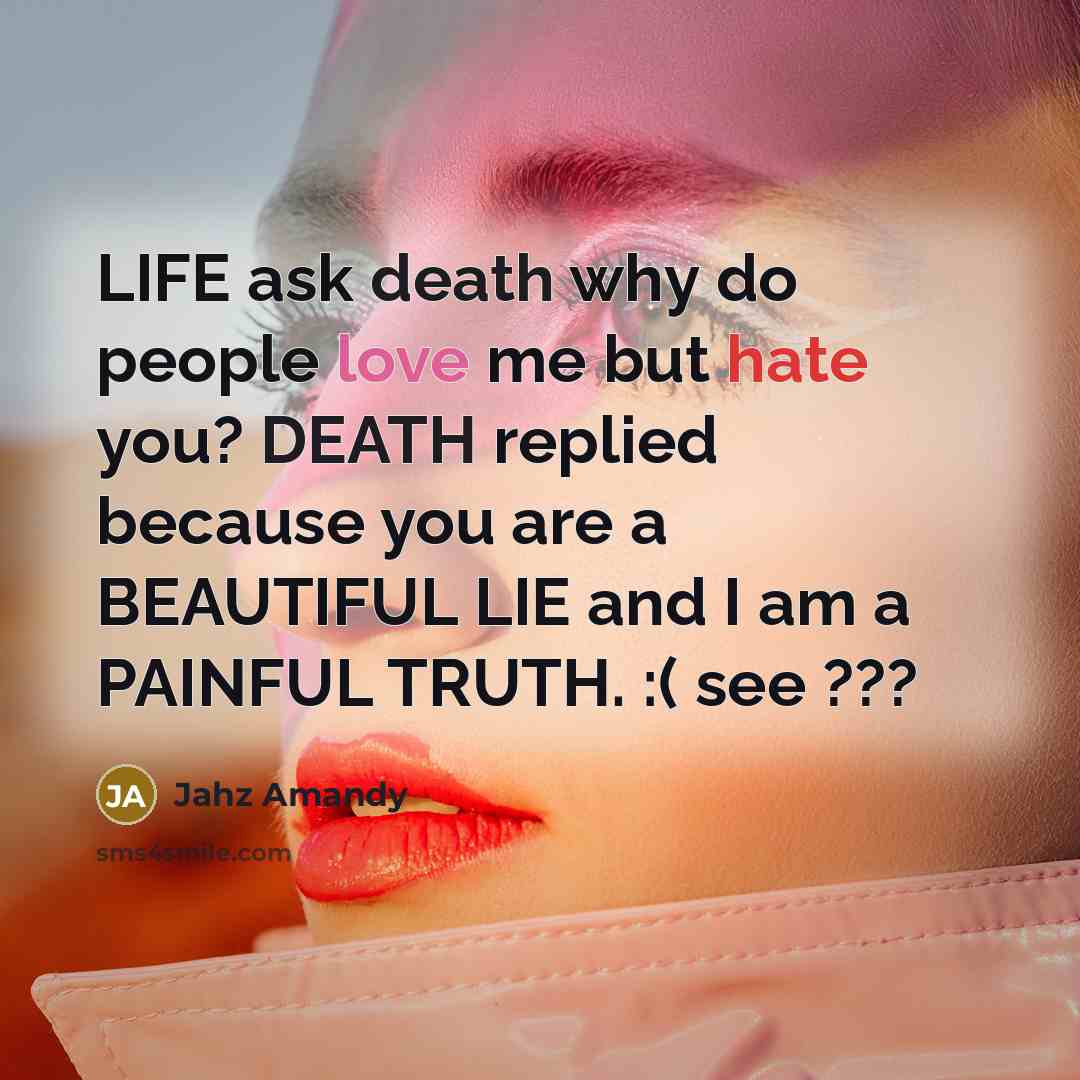 “LIFE ask death why do people love me but hate you? DEATH replied because you are a BEAUTIFUL LIE and I am a PAINFUL TRUTH. :( see ???” quote by Jahz Amandy