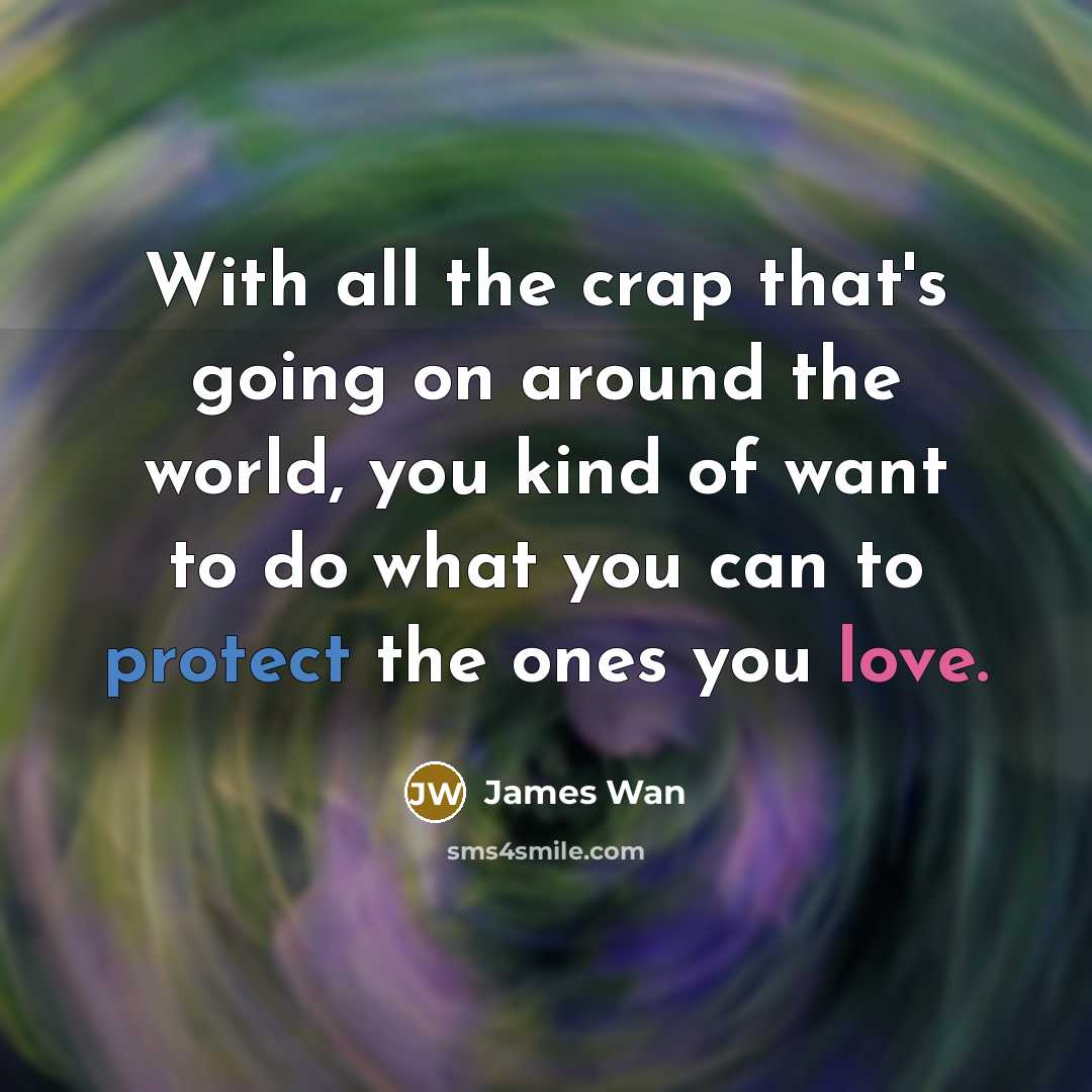 “With all the crap that's going on around the world, you kind of want to do what you can to protect the ones you love.” quote by James Wan
