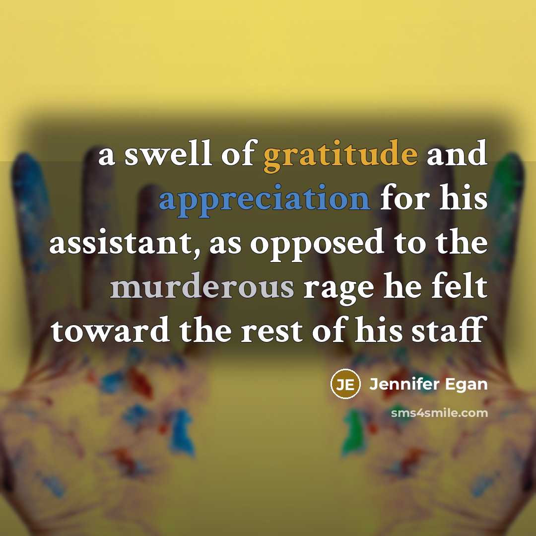 “a swell of gratitude and appreciation for his assistant, as opposed to the murderous rage he felt toward the rest of his staff” quote by Jennifer Egan