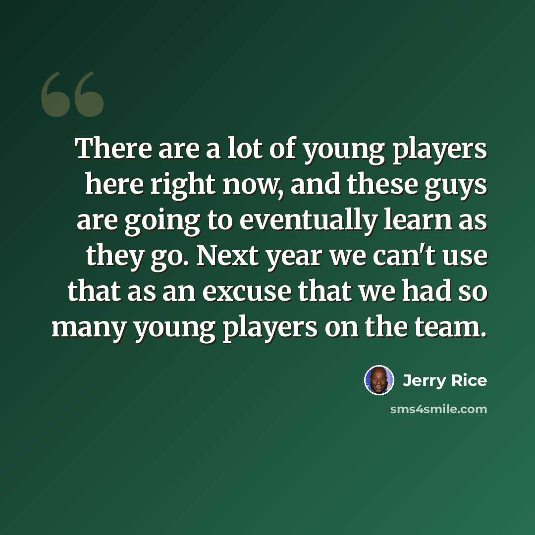 “There are a lot of young players here right now, and these guys are going to eventually learn as they go. Next year we can't use that as an excuse that we had so many young players on the team.” quote by Jerry Rice