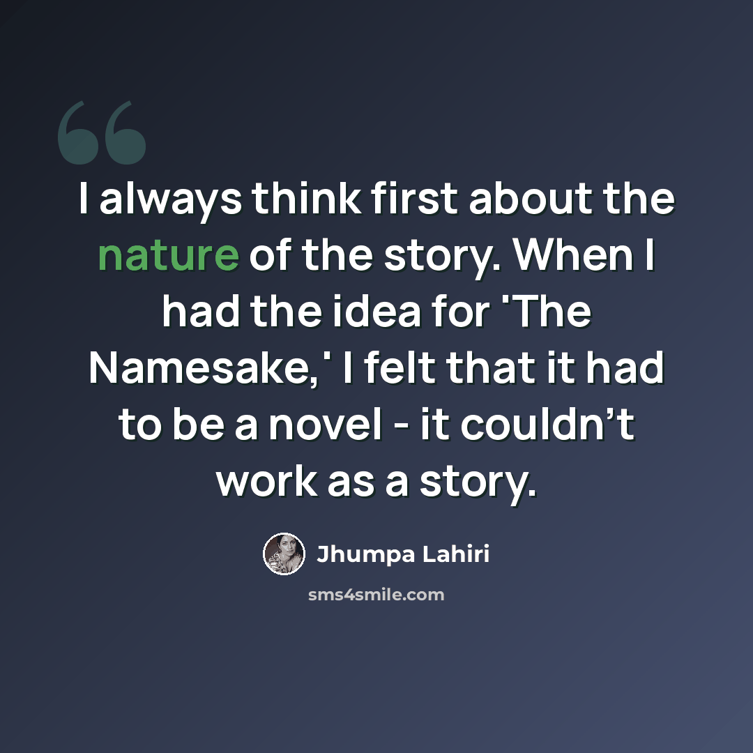 “I always think first about the nature of the story. When I had the idea for 'The Namesake,' I felt that it had to be a novel - it couldn't work as a story.” quote by Jhumpa Lahiri