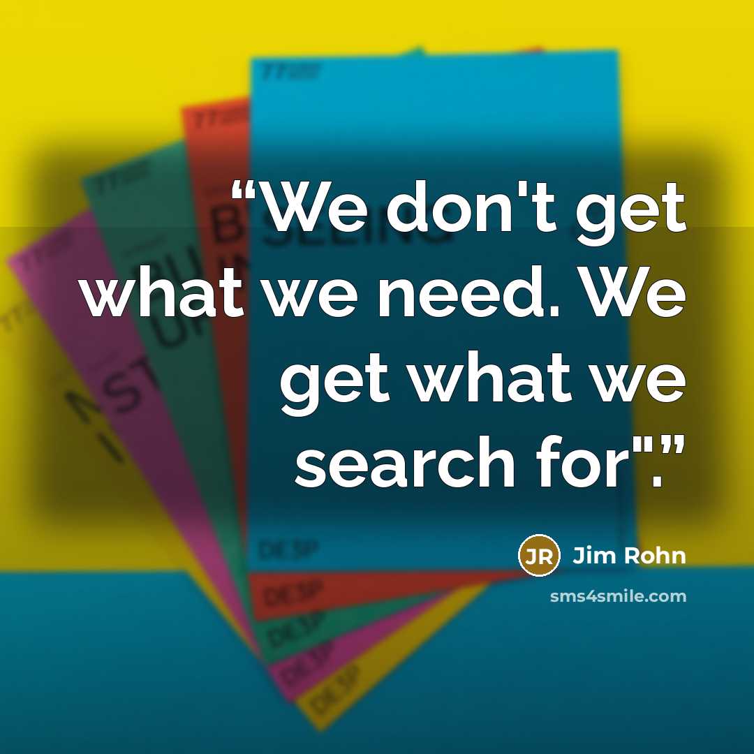 “We don't get what we need. We get what we search for".” quote by Jim Rohn