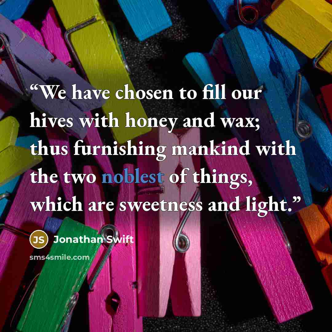 “We have chosen to fill our hives with honey and wax; thus furnishing mankind with the two noblest of things, which are sweetness and light.” quote by Jonathan Swift