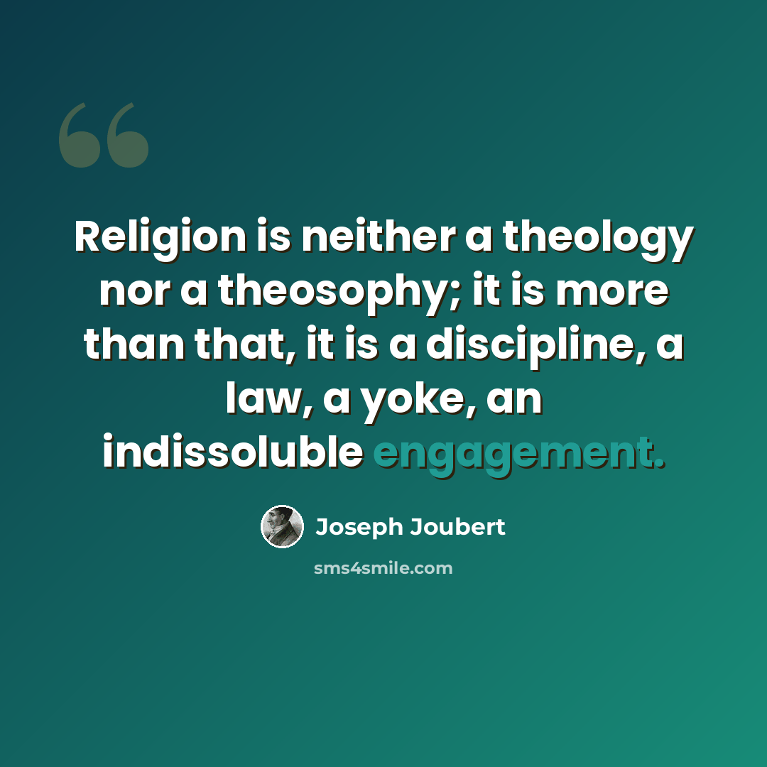“Religion is neither a theology nor a theosophy; it is more than that, it is a discipline, a law, a yoke, an indissoluble engagement.” quote by Joseph Joubert