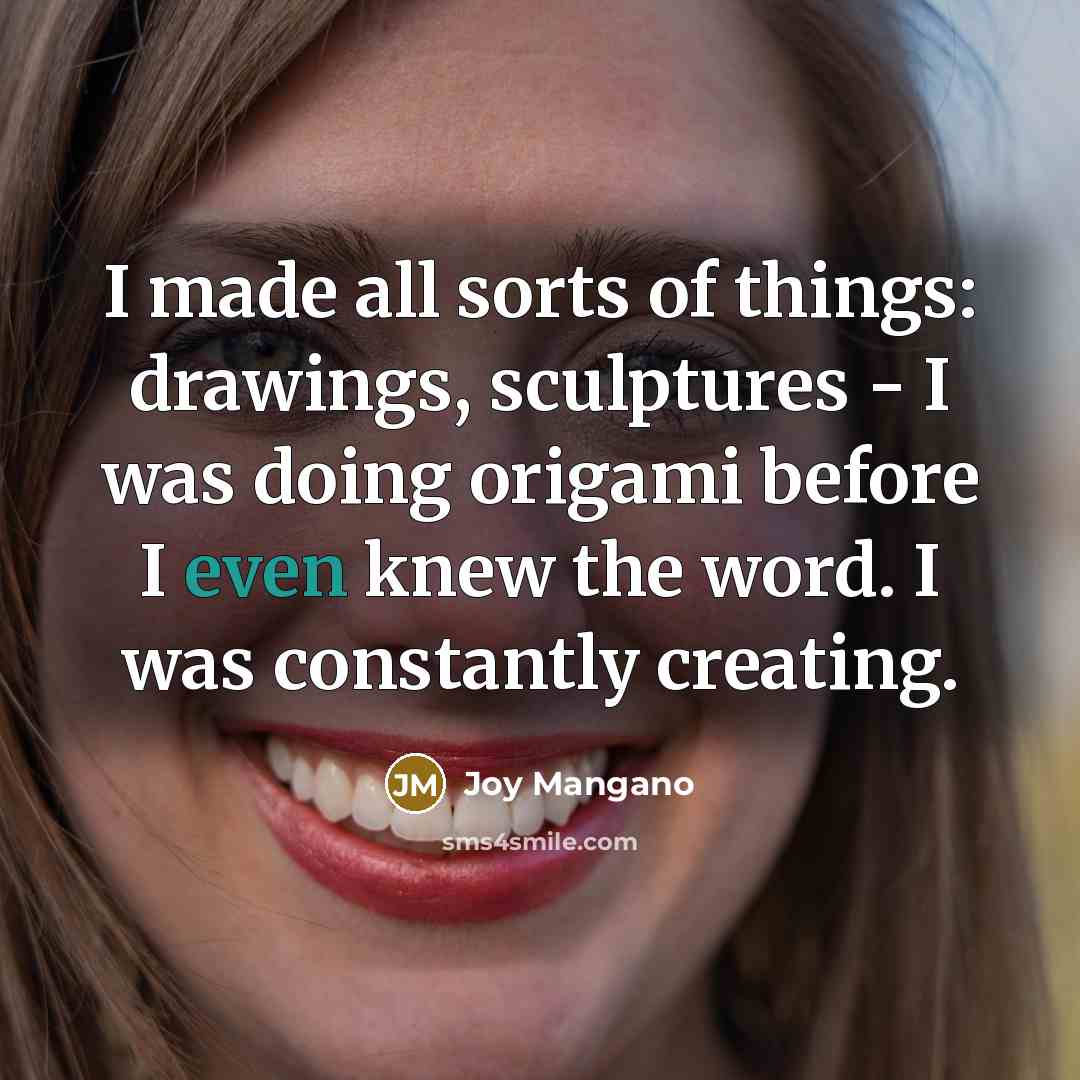 “I made all sorts of things: drawings, sculptures - I was doing origami before I even knew the word. I was constantly creating.” quote by Joy Mangano