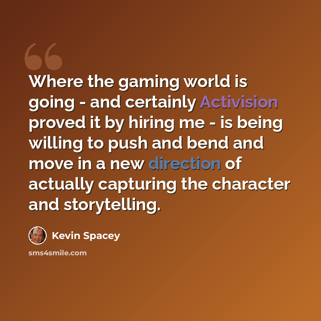 “Where the gaming world is going - and certainly Activision proved it by hiring me - is being willing to push and bend and move in a new direction of actually capturing the character and storytelling.” quote by Kevin Spacey