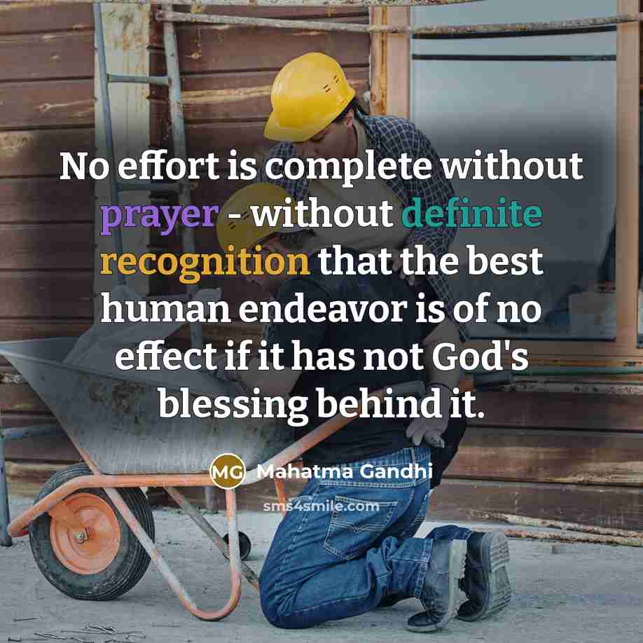 “No effort is complete without prayer - without definite recognition that the best human endeavor is of no effect if it has not God's blessing behind it.” quote by Mahatma Gandhi